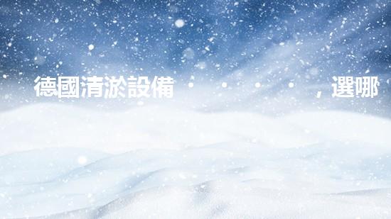 德國清淤設備，選哪家？實用又劃算！